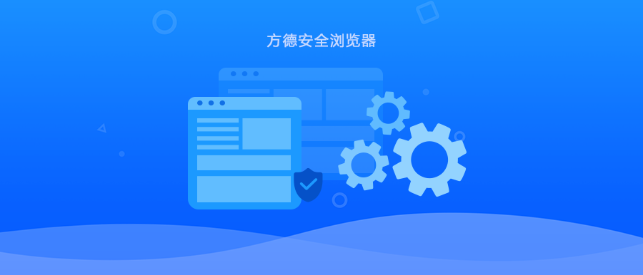 开箱即合规，全域可管控｜方德安全浏览器协同构筑终端安全基座